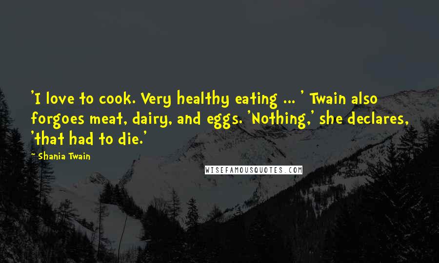 Shania Twain Quotes: 'I love to cook. Very healthy eating ... ' Twain also forgoes meat, dairy, and eggs. 'Nothing,' she declares, 'that had to die.'