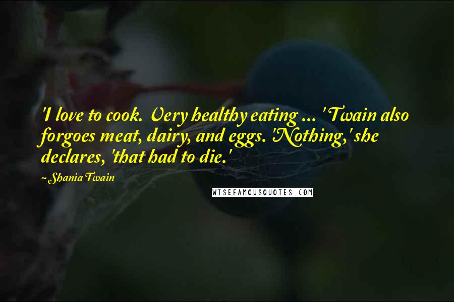 Shania Twain Quotes: 'I love to cook. Very healthy eating ... ' Twain also forgoes meat, dairy, and eggs. 'Nothing,' she declares, 'that had to die.'