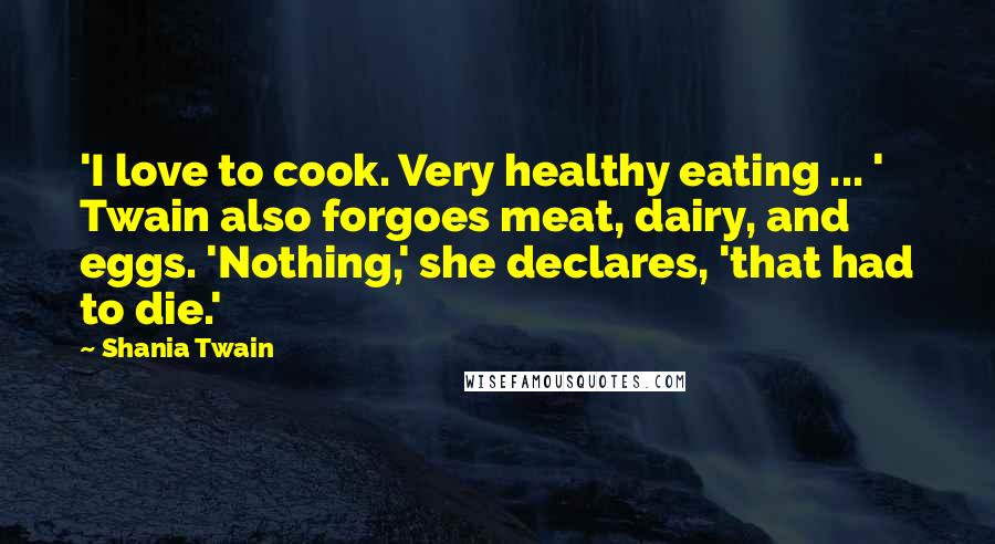 Shania Twain Quotes: 'I love to cook. Very healthy eating ... ' Twain also forgoes meat, dairy, and eggs. 'Nothing,' she declares, 'that had to die.'