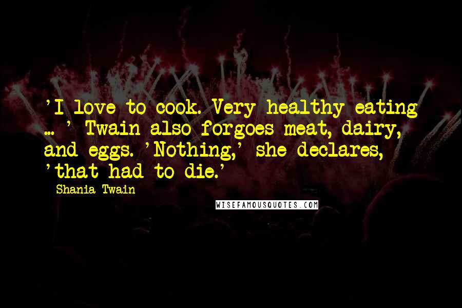 Shania Twain Quotes: 'I love to cook. Very healthy eating ... ' Twain also forgoes meat, dairy, and eggs. 'Nothing,' she declares, 'that had to die.'