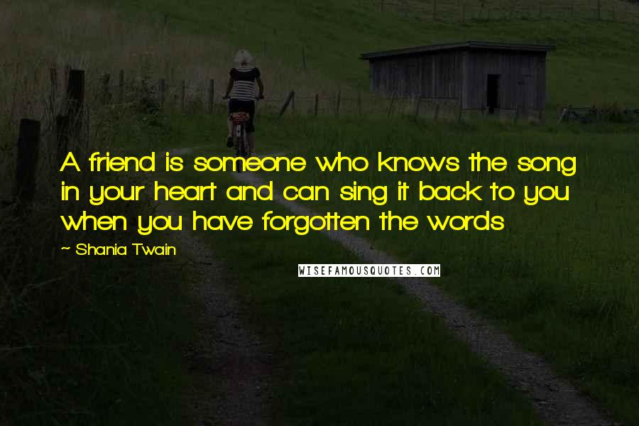 Shania Twain Quotes: A friend is someone who knows the song in your heart and can sing it back to you when you have forgotten the words