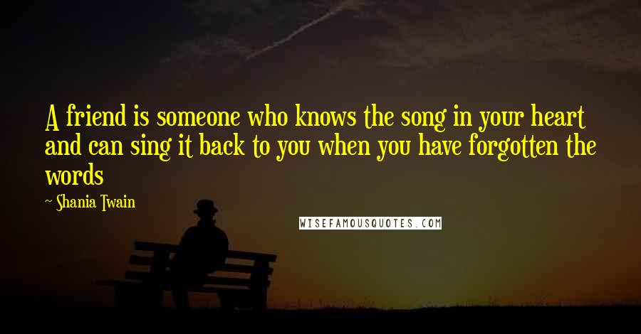 Shania Twain Quotes: A friend is someone who knows the song in your heart and can sing it back to you when you have forgotten the words