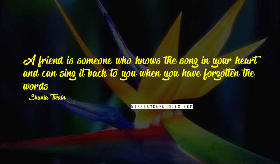 Shania Twain Quotes: A friend is someone who knows the song in your heart and can sing it back to you when you have forgotten the words
