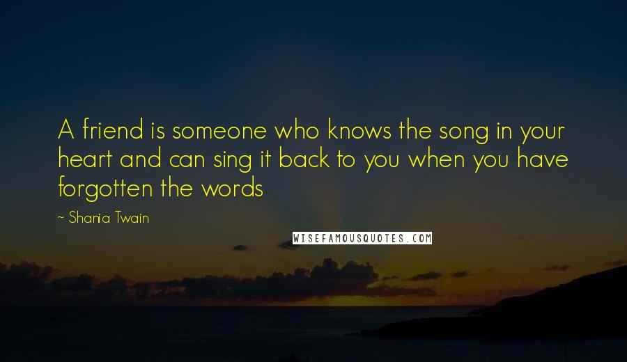 Shania Twain Quotes: A friend is someone who knows the song in your heart and can sing it back to you when you have forgotten the words