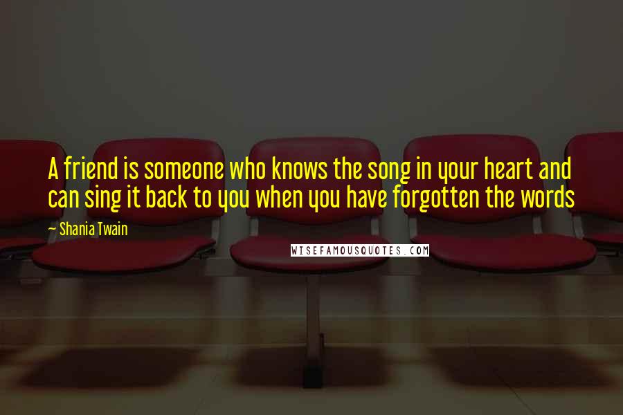 Shania Twain Quotes: A friend is someone who knows the song in your heart and can sing it back to you when you have forgotten the words
