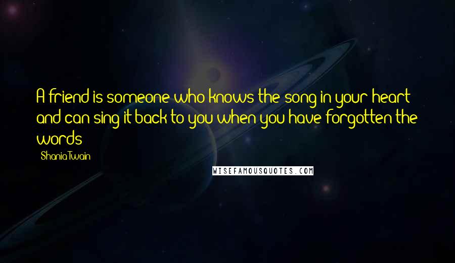 Shania Twain Quotes: A friend is someone who knows the song in your heart and can sing it back to you when you have forgotten the words