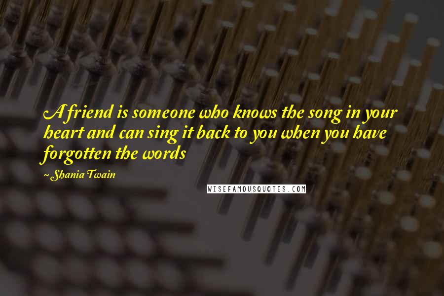 Shania Twain Quotes: A friend is someone who knows the song in your heart and can sing it back to you when you have forgotten the words