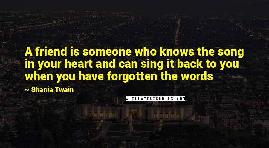 Shania Twain Quotes: A friend is someone who knows the song in your heart and can sing it back to you when you have forgotten the words