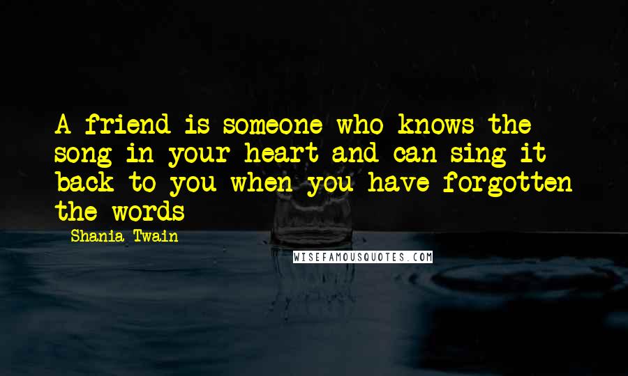 Shania Twain Quotes: A friend is someone who knows the song in your heart and can sing it back to you when you have forgotten the words