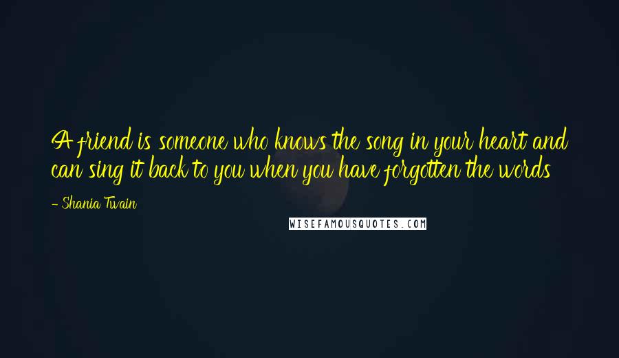 Shania Twain Quotes: A friend is someone who knows the song in your heart and can sing it back to you when you have forgotten the words