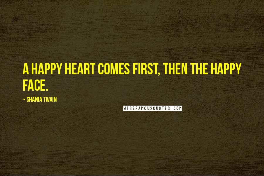 Shania Twain Quotes: A happy heart comes first, then the happy face.