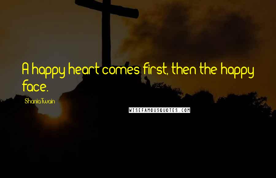 Shania Twain Quotes: A happy heart comes first, then the happy face.