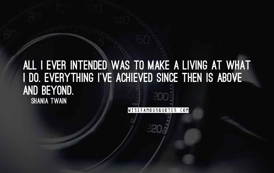 Shania Twain Quotes: All I ever intended was to make a living at what I do. Everything I've achieved since then is above and beyond.