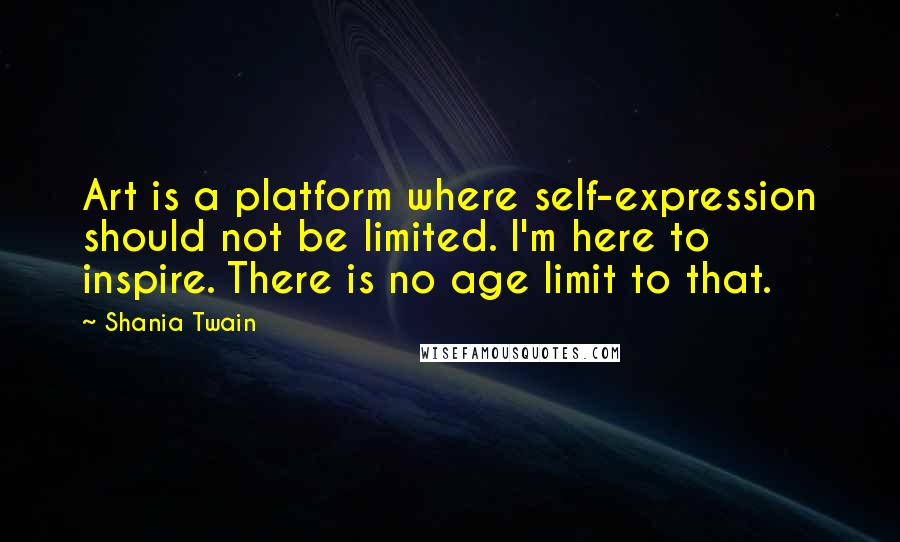 Shania Twain Quotes: Art is a platform where self-expression should not be limited. I'm here to inspire. There is no age limit to that.