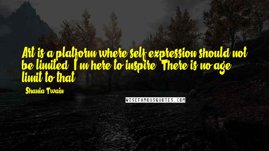 Shania Twain Quotes: Art is a platform where self-expression should not be limited. I'm here to inspire. There is no age limit to that.