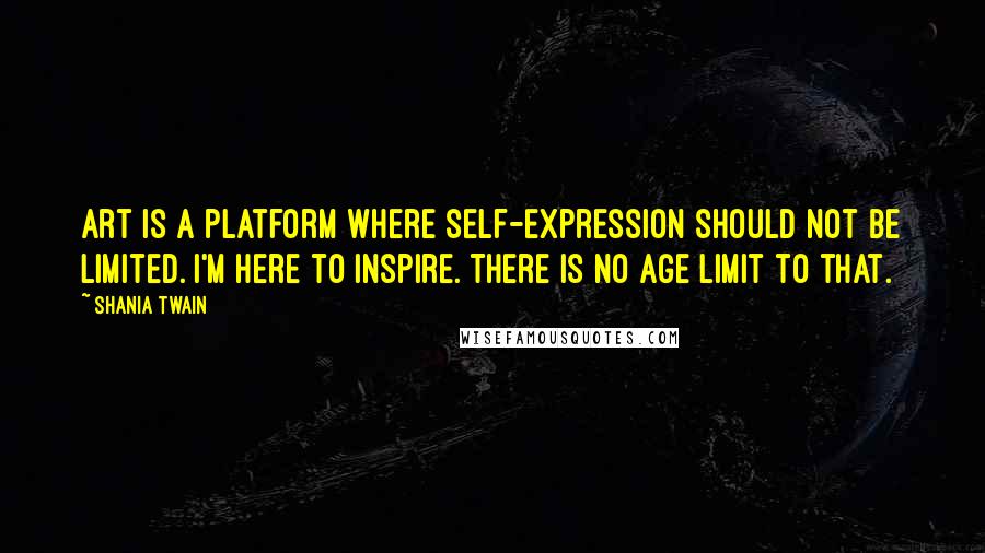 Shania Twain Quotes: Art is a platform where self-expression should not be limited. I'm here to inspire. There is no age limit to that.