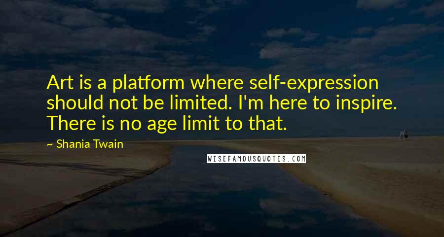 Shania Twain Quotes: Art is a platform where self-expression should not be limited. I'm here to inspire. There is no age limit to that.