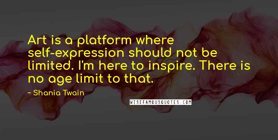 Shania Twain Quotes: Art is a platform where self-expression should not be limited. I'm here to inspire. There is no age limit to that.