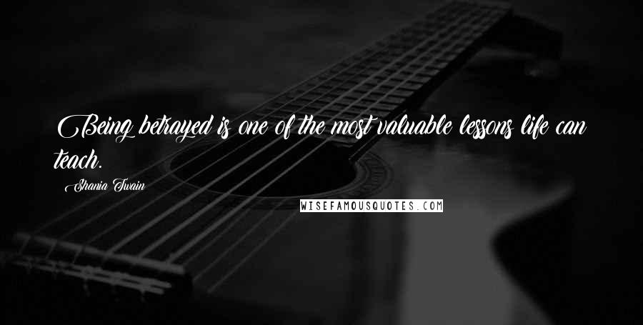 Shania Twain Quotes: Being betrayed is one of the most valuable lessons life can teach.