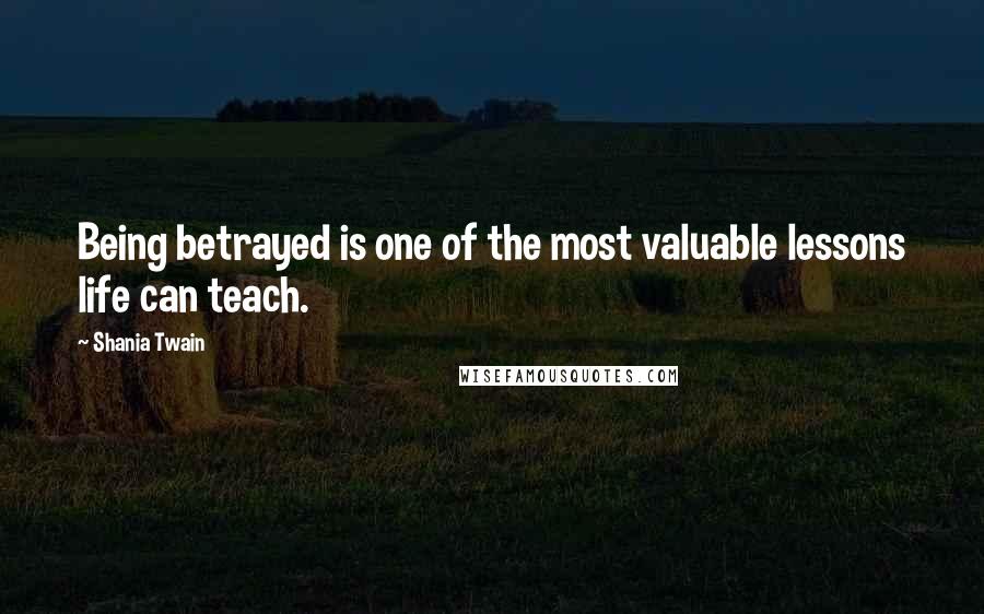 Shania Twain Quotes: Being betrayed is one of the most valuable lessons life can teach.