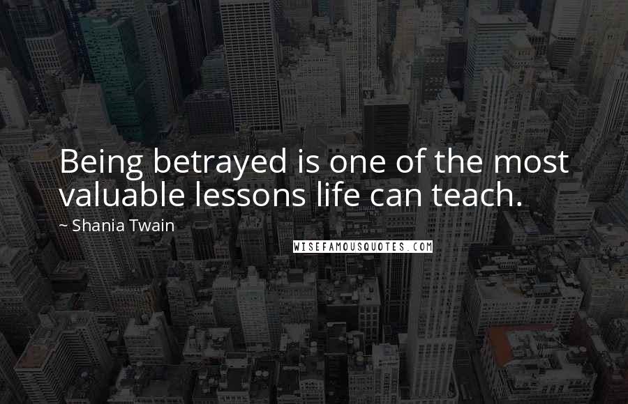 Shania Twain Quotes: Being betrayed is one of the most valuable lessons life can teach.