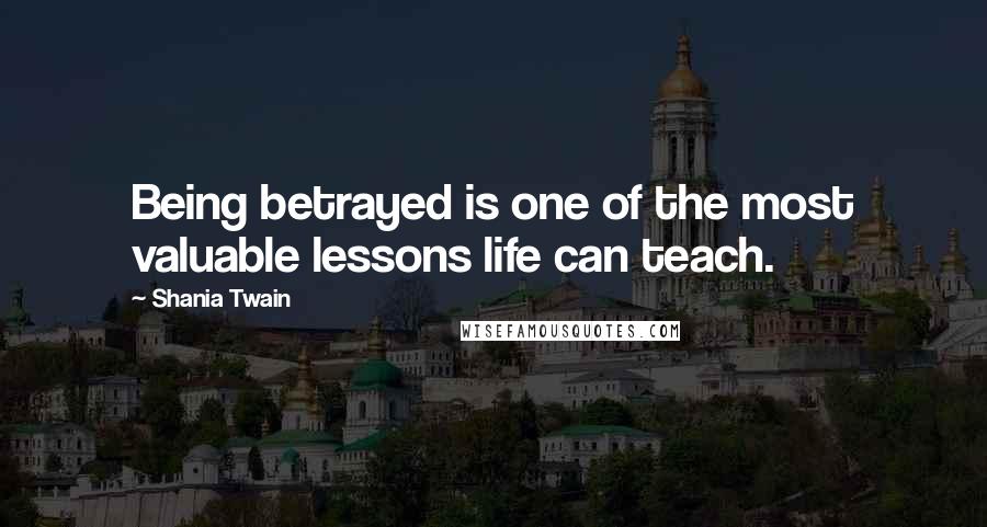 Shania Twain Quotes: Being betrayed is one of the most valuable lessons life can teach.