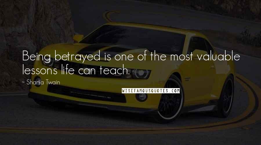 Shania Twain Quotes: Being betrayed is one of the most valuable lessons life can teach.