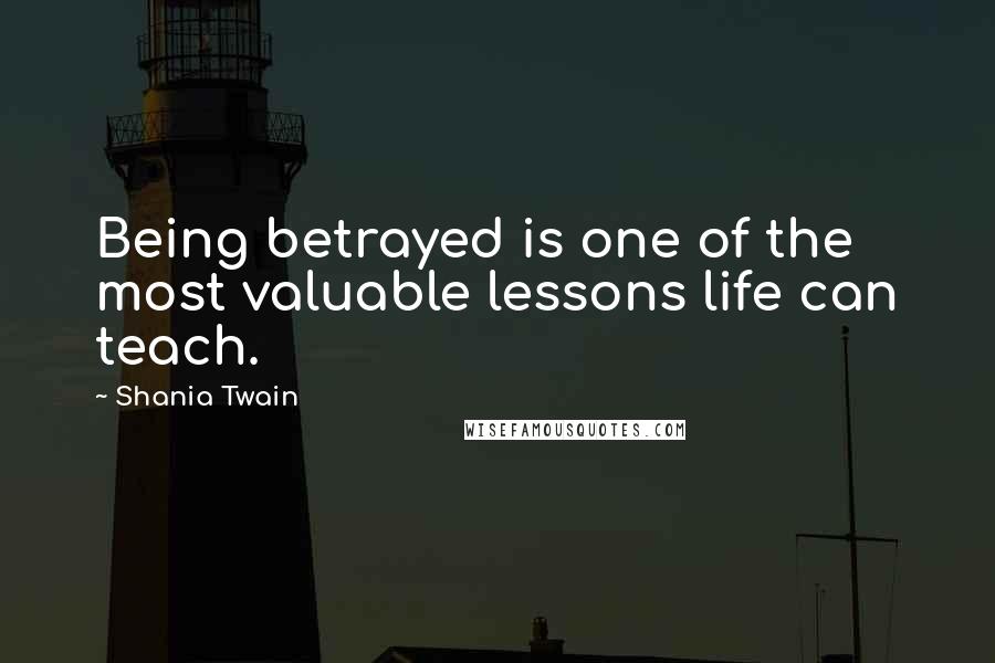 Shania Twain Quotes: Being betrayed is one of the most valuable lessons life can teach.