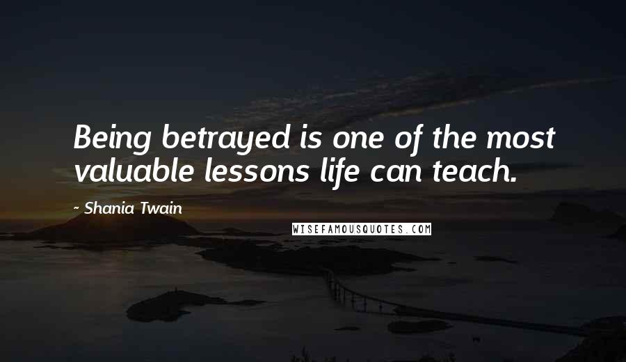 Shania Twain Quotes: Being betrayed is one of the most valuable lessons life can teach.