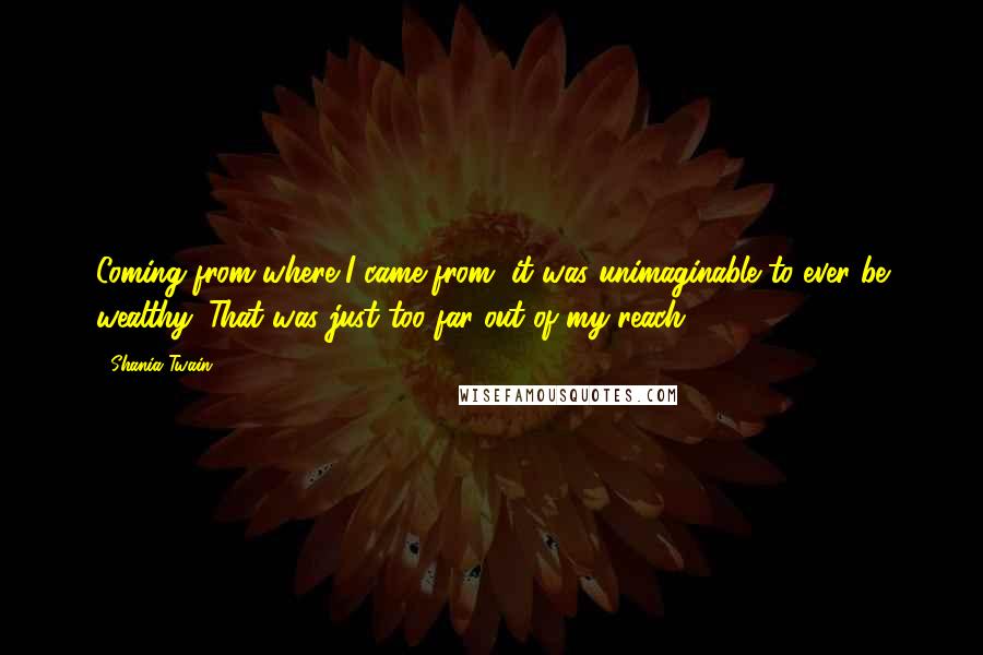 Shania Twain Quotes: Coming from where I came from, it was unimaginable to ever be wealthy. That was just too far out of my reach.