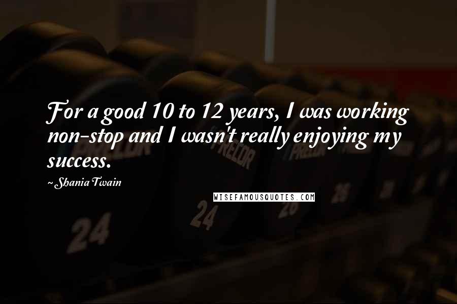 Shania Twain Quotes: For a good 10 to 12 years, I was working non-stop and I wasn't really enjoying my success.