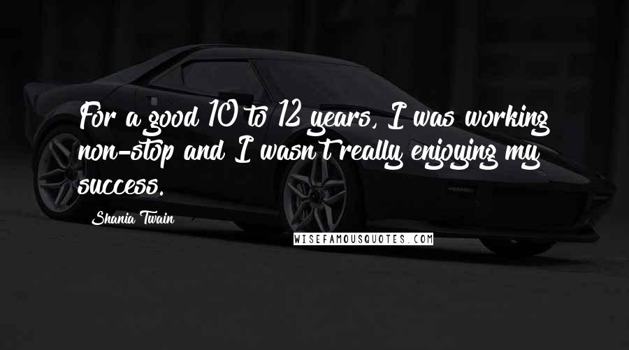 Shania Twain Quotes: For a good 10 to 12 years, I was working non-stop and I wasn't really enjoying my success.