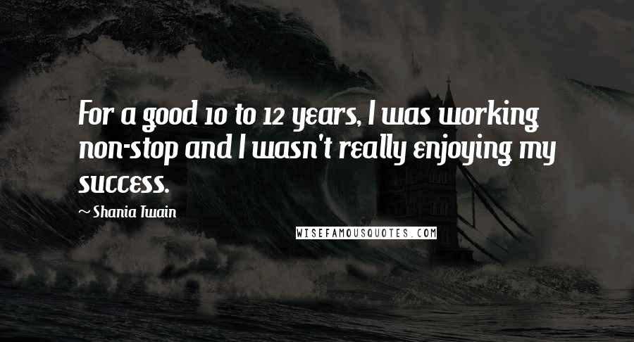 Shania Twain Quotes: For a good 10 to 12 years, I was working non-stop and I wasn't really enjoying my success.