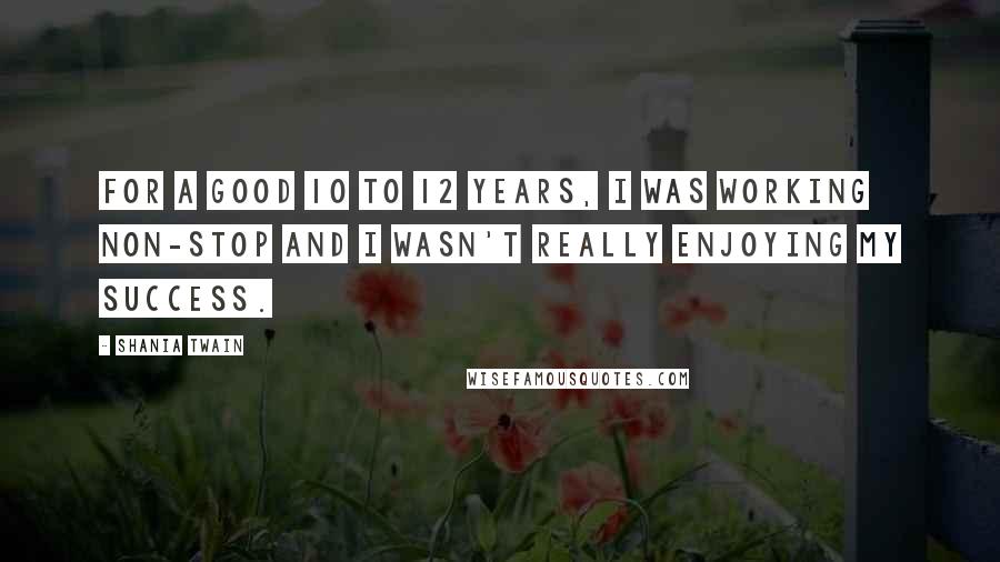 Shania Twain Quotes: For a good 10 to 12 years, I was working non-stop and I wasn't really enjoying my success.