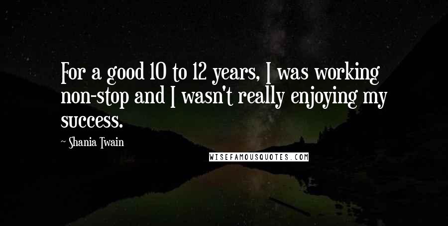 Shania Twain Quotes: For a good 10 to 12 years, I was working non-stop and I wasn't really enjoying my success.