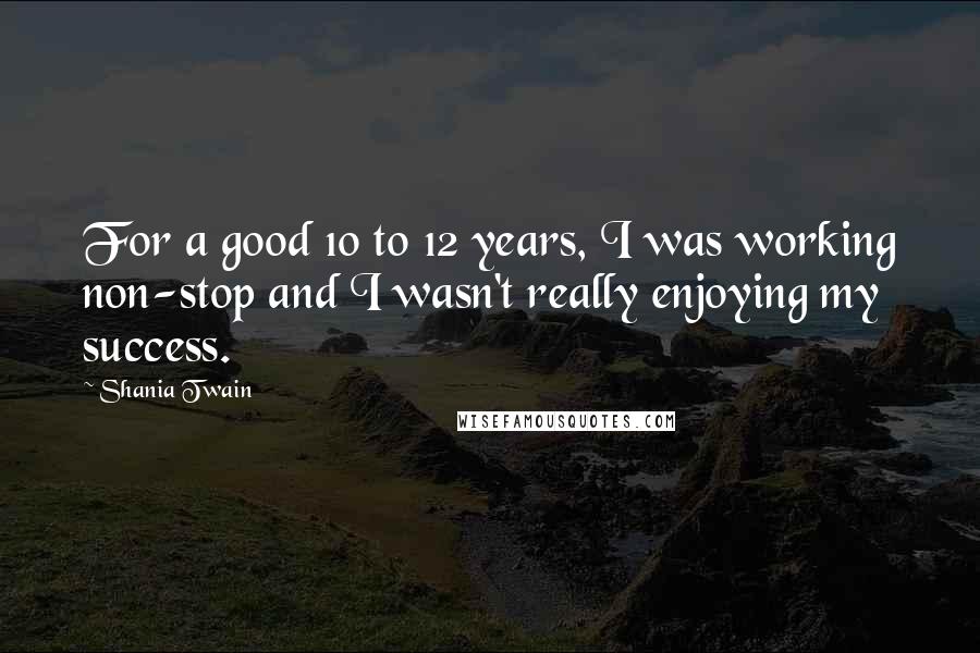 Shania Twain Quotes: For a good 10 to 12 years, I was working non-stop and I wasn't really enjoying my success.