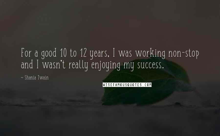 Shania Twain Quotes: For a good 10 to 12 years, I was working non-stop and I wasn't really enjoying my success.