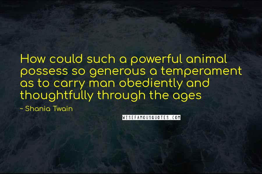 Shania Twain Quotes: How could such a powerful animal possess so generous a temperament as to carry man obediently and thoughtfully through the ages