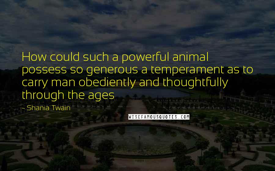 Shania Twain Quotes: How could such a powerful animal possess so generous a temperament as to carry man obediently and thoughtfully through the ages