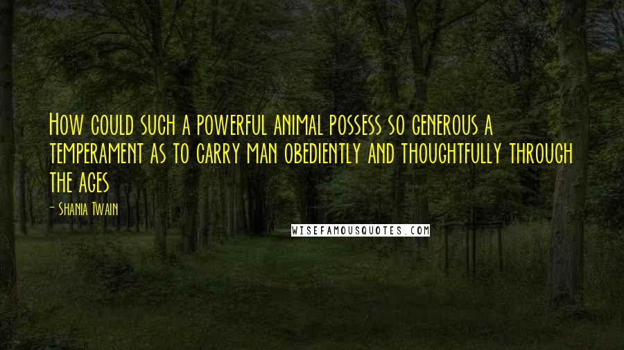 Shania Twain Quotes: How could such a powerful animal possess so generous a temperament as to carry man obediently and thoughtfully through the ages