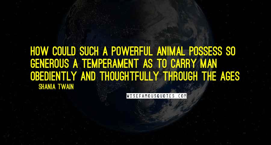 Shania Twain Quotes: How could such a powerful animal possess so generous a temperament as to carry man obediently and thoughtfully through the ages