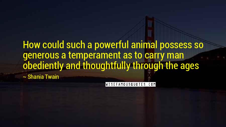 Shania Twain Quotes: How could such a powerful animal possess so generous a temperament as to carry man obediently and thoughtfully through the ages