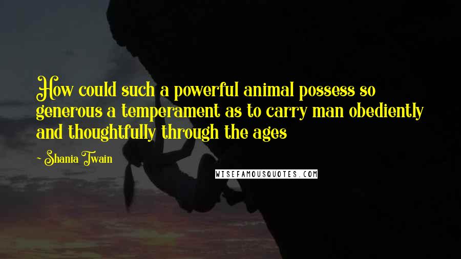 Shania Twain Quotes: How could such a powerful animal possess so generous a temperament as to carry man obediently and thoughtfully through the ages