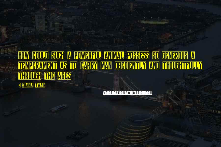 Shania Twain Quotes: How could such a powerful animal possess so generous a temperament as to carry man obediently and thoughtfully through the ages