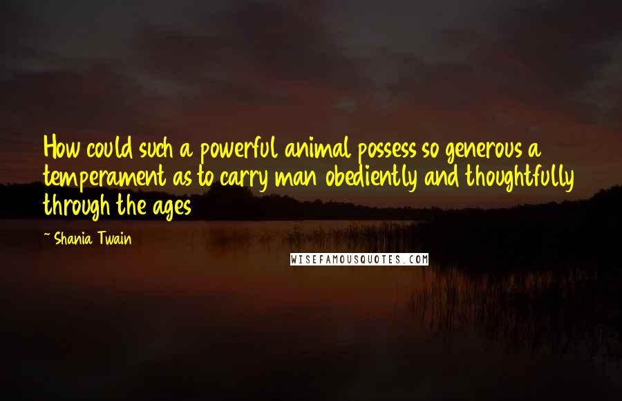 Shania Twain Quotes: How could such a powerful animal possess so generous a temperament as to carry man obediently and thoughtfully through the ages