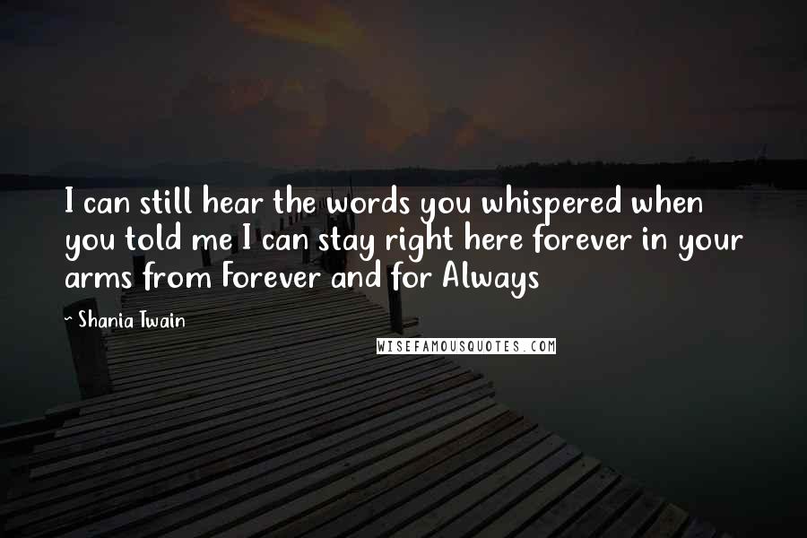 Shania Twain Quotes: I can still hear the words you whispered when you told me I can stay right here forever in your arms from Forever and for Always