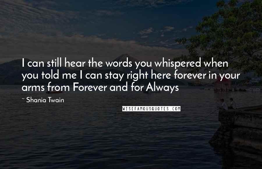 Shania Twain Quotes: I can still hear the words you whispered when you told me I can stay right here forever in your arms from Forever and for Always