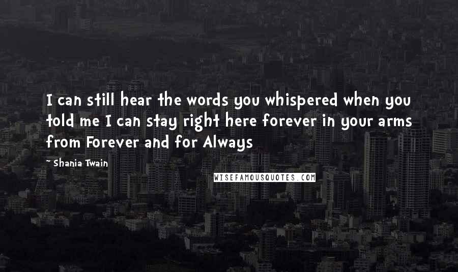 Shania Twain Quotes: I can still hear the words you whispered when you told me I can stay right here forever in your arms from Forever and for Always