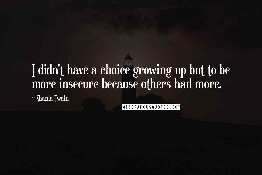 Shania Twain Quotes: I didn't have a choice growing up but to be more insecure because others had more.