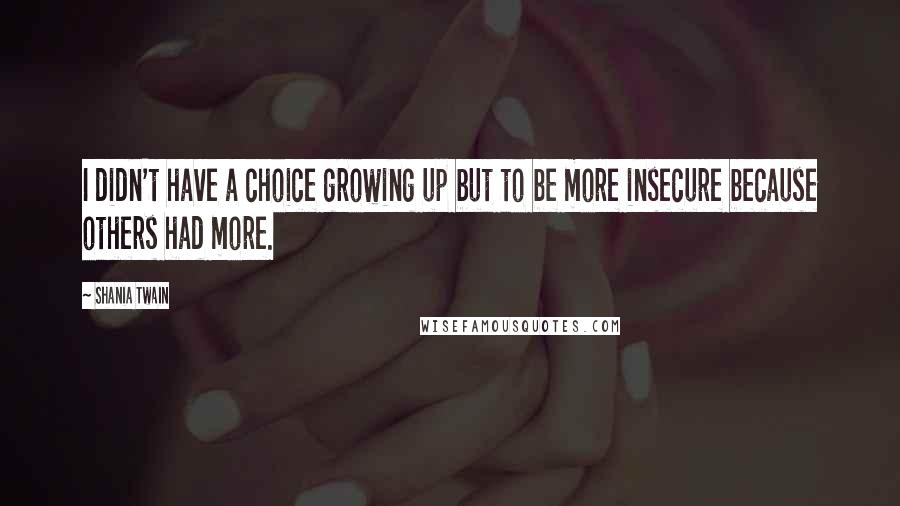 Shania Twain Quotes: I didn't have a choice growing up but to be more insecure because others had more.